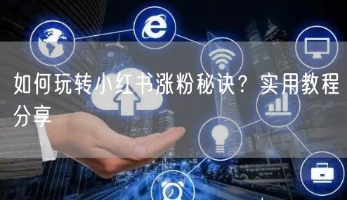 如何玩转小红书涨粉秘诀？实用教程分享