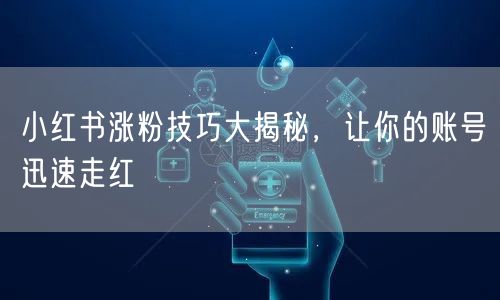 小红书涨粉技巧大揭秘，让你的账号迅速走红