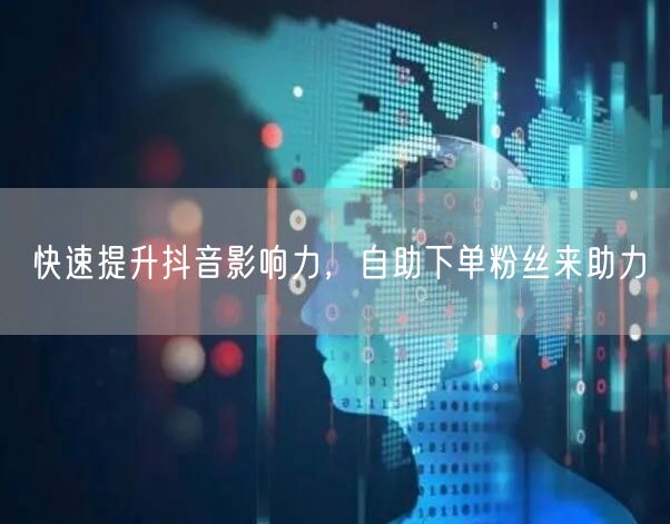 快速提升抖音影响力，自助下单粉丝来助力