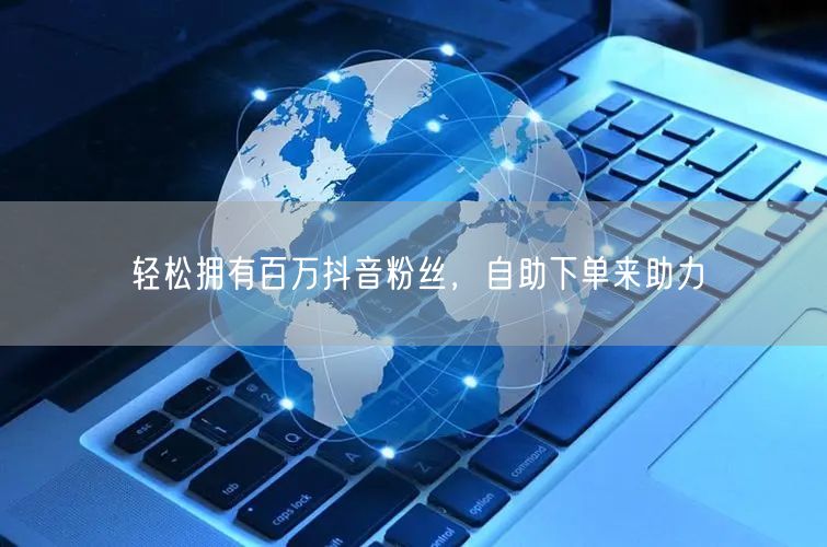 轻松拥有百万抖音粉丝，自助下单来助力