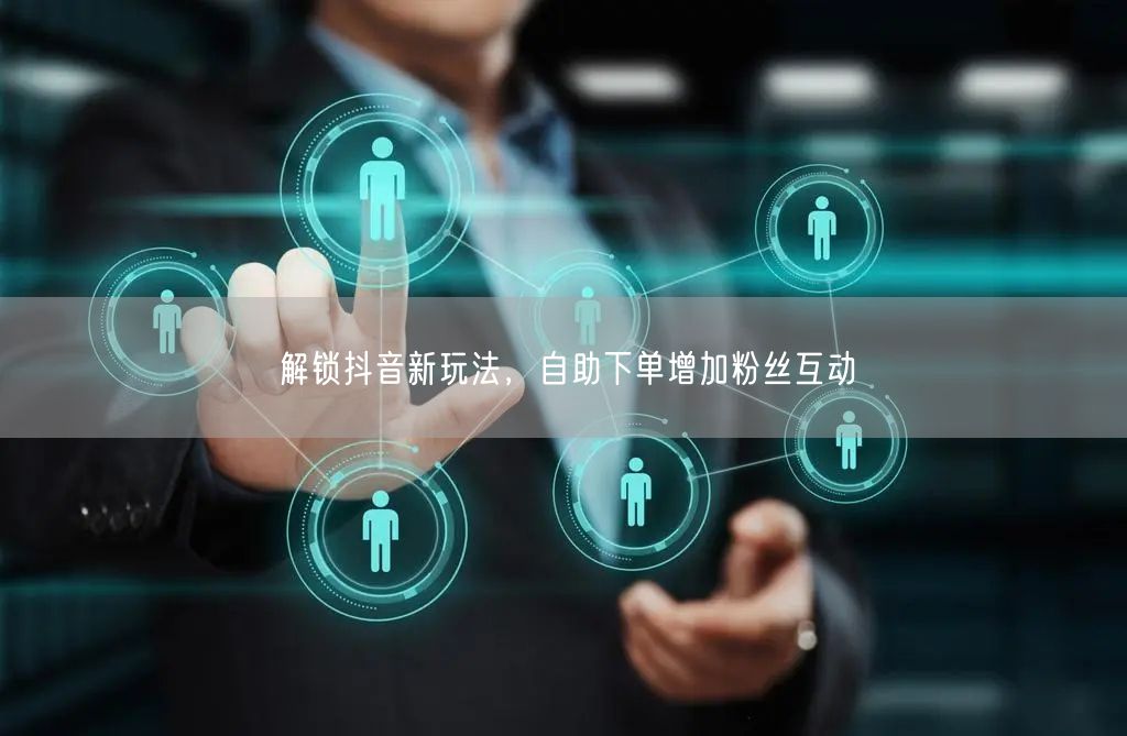 解锁抖音新玩法，自助下单增加粉丝互动
