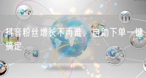 抖音粉丝增长不再难，自助下单一键搞定