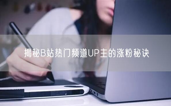 揭秘B站热门频道UP主的涨粉秘诀