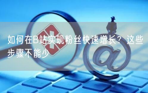 如何在B站实现粉丝快速增长？这些步骤不能少