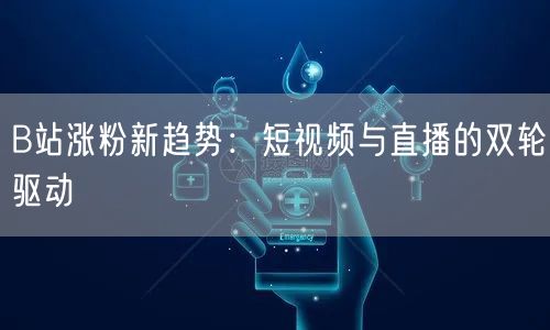 B站涨粉新趋势：短视频与直播的双轮驱动