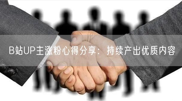 B站UP主涨粉心得分享：持续产出优质内容