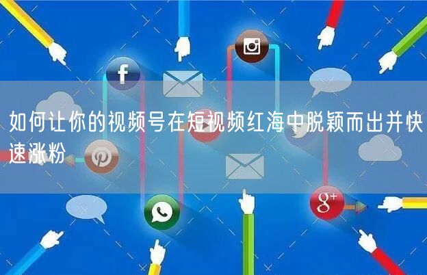 如何让你的视频号在短视频红海中脱颖而出并快速涨粉