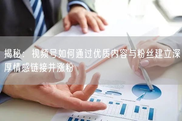 揭秘：视频号如何通过优质内容与粉丝建立深厚情感链接并涨粉
