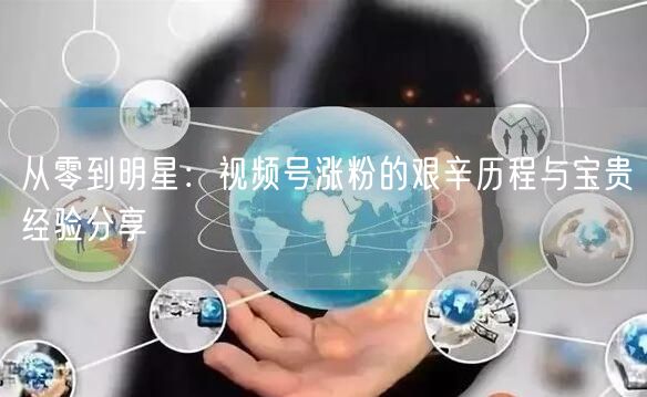 从零到明星：视频号涨粉的艰辛历程与宝贵经验分享