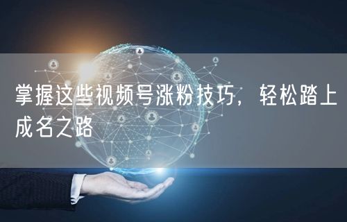 掌握这些视频号涨粉技巧，轻松踏上成名之路