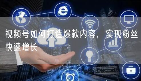 视频号如何打造爆款内容，实现粉丝快速增长