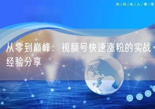从零到巅峰：视频号快速涨粉的实战经验分享