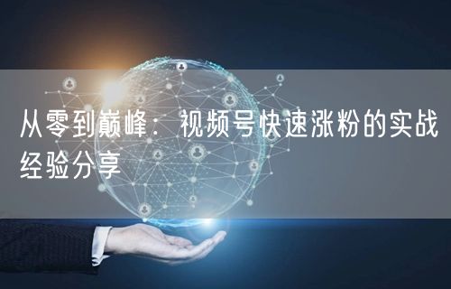 从零到巅峰：视频号快速涨粉的实战经验分享