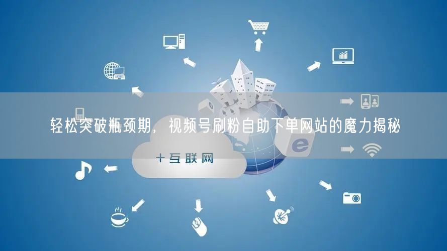 轻松突破瓶颈期，视频号刷粉自助下单网站的魔力揭秘