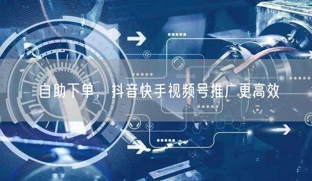 自助下单，抖音快手视频号推广更高效