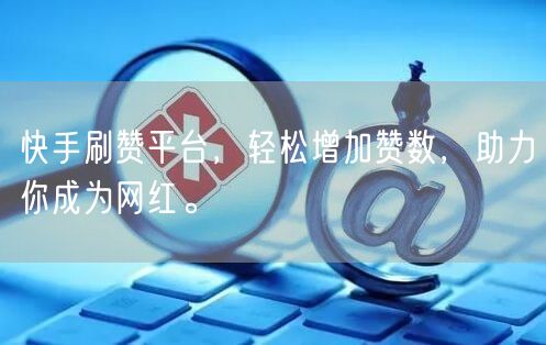 快手刷赞平台，轻松增加赞数，助力你成为网红。