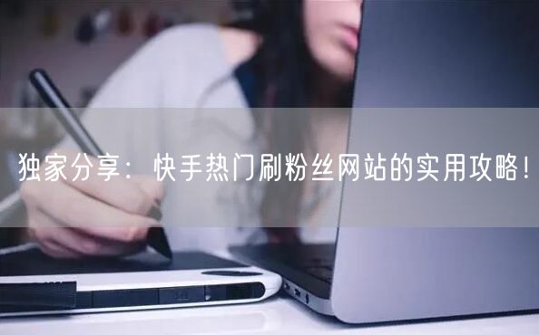 独家分享：快手热门刷粉丝网站的实用攻略！
