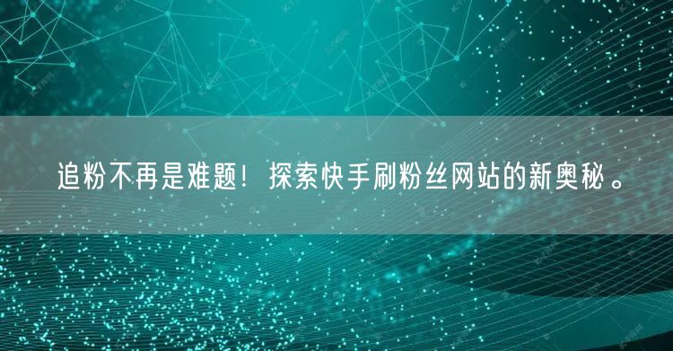 追粉不再是难题！探索快手刷粉丝网站的新奥秘。