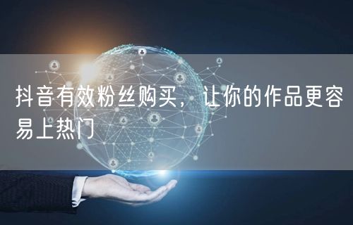 抖音有效粉丝购买，让你的作品更容易上热门