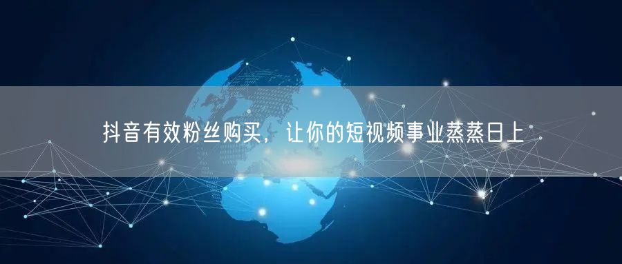 抖音有效粉丝购买，让你的短视频事业蒸蒸日上