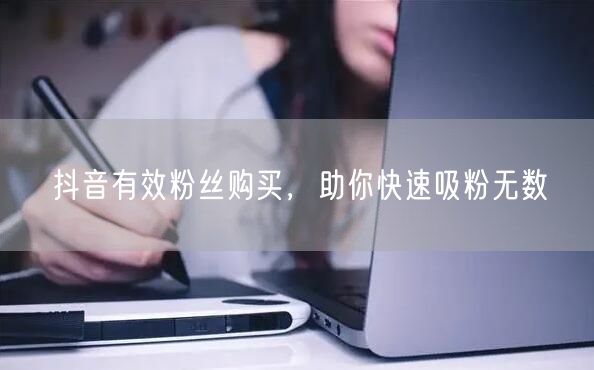 抖音有效粉丝购买，助你快速吸粉无数