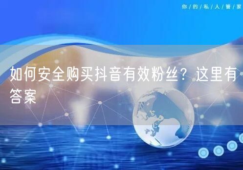 如何安全购买抖音有效粉丝？这里有答案