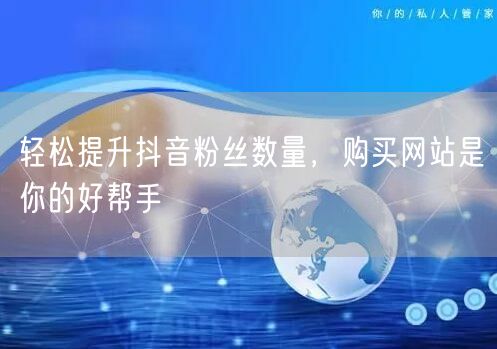 轻松提升抖音粉丝数量，购买网站是你的好帮手
