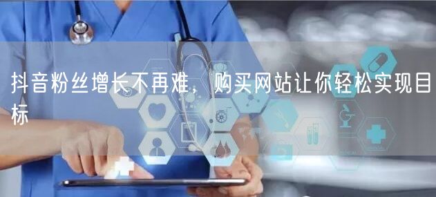 抖音粉丝增长不再难，购买网站让你轻松实现目标