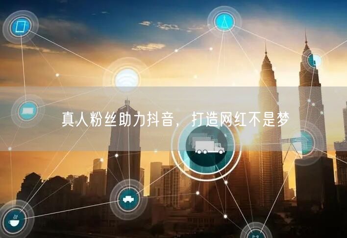 真人粉丝助力抖音，打造网红不是梦