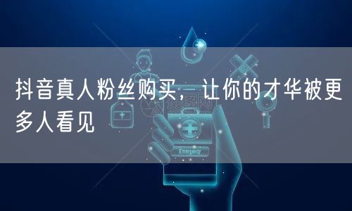 抖音真人粉丝购买，让你的才华被更多人看见