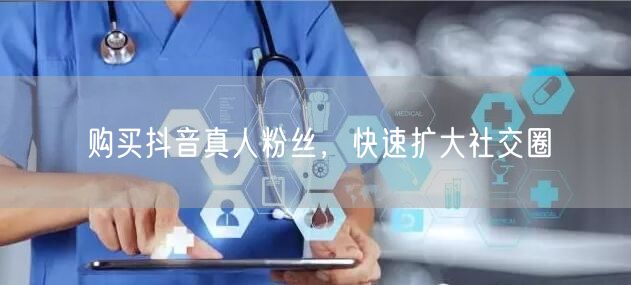 购买抖音真人粉丝，快速扩大社交圈