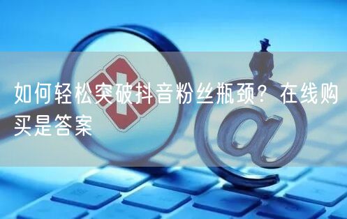 如何轻松突破抖音粉丝瓶颈？在线购买是答案
