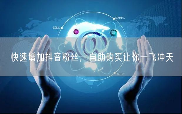 快速增加抖音粉丝，自助购买让你一飞冲天