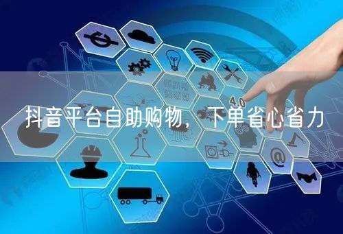 抖音平台自助购物，下单省心省力