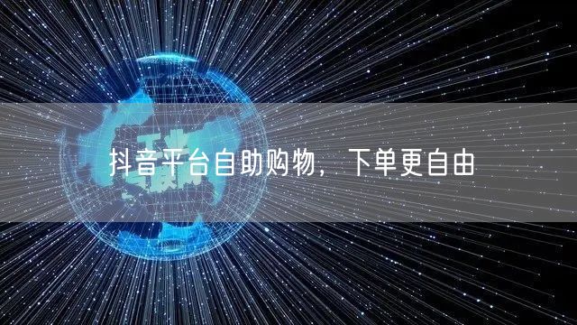 抖音平台自助购物，下单更自由