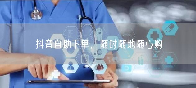 抖音自助下单，随时随地随心购