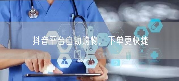 抖音平台自助购物，下单更快捷