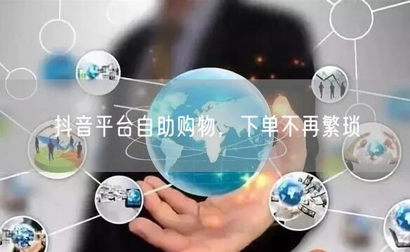 抖音平台自助购物，下单不再繁琐