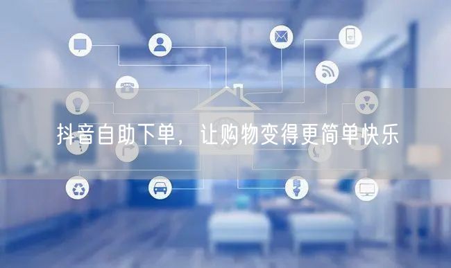 抖音自助下单，让购物变得更简单快乐