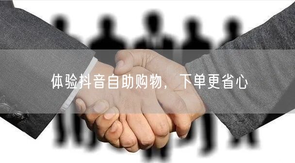 体验抖音自助购物，下单更省心