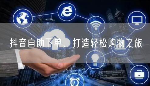 抖音自助下单，打造轻松购物之旅