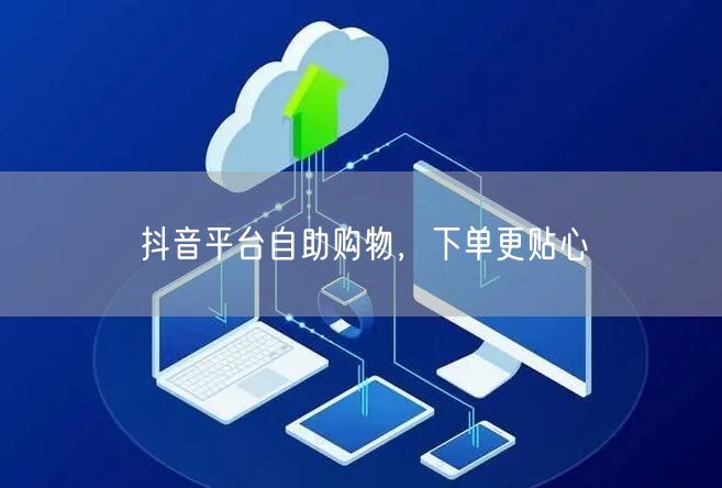 抖音平台自助购物，下单更贴心
