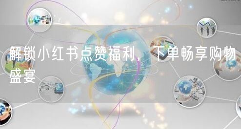 解锁小红书点赞福利，下单畅享购物盛宴