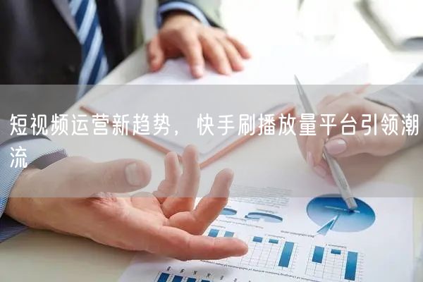 短视频运营新趋势，快手刷播放量平台引领潮流