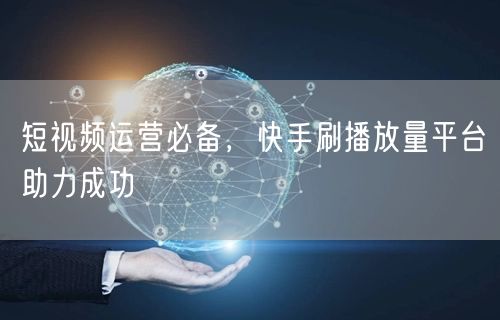短视频运营必备，快手刷播放量平台助力成功