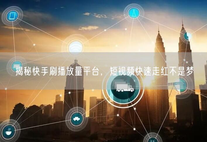 揭秘快手刷播放量平台，短视频快速走红不是梦