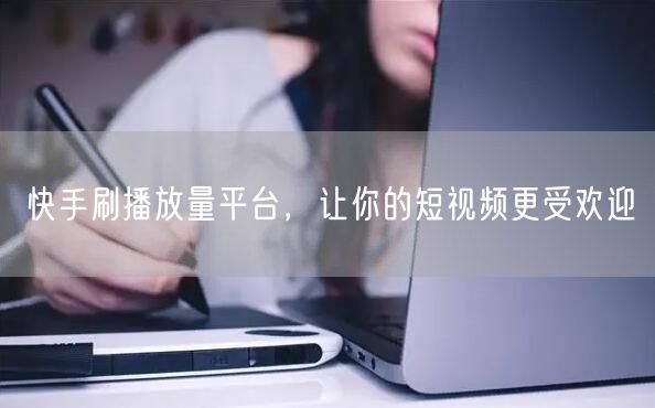 快手刷播放量平台，让你的短视频更受欢迎