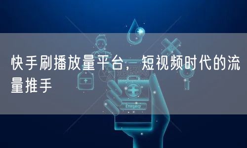快手刷播放量平台，短视频时代的流量推手