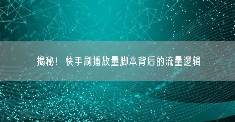 揭秘！快手刷播放量脚本背后的流量逻辑