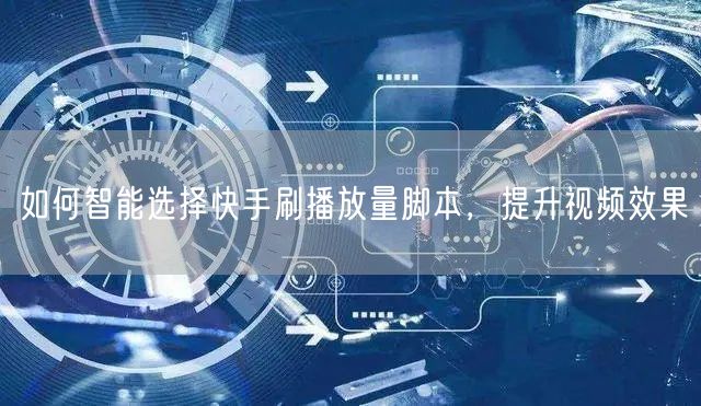 如何智能选择快手刷播放量脚本，提升视频效果